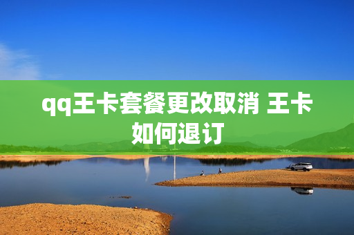 qq王卡套餐更改取消 王卡如何退订