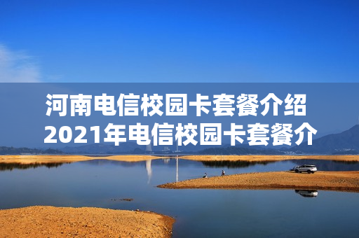 河南电信校园卡套餐介绍 2021年电信校园卡套餐介绍
