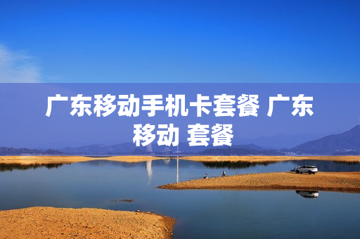 广东移动手机卡套餐 广东 移动 套餐