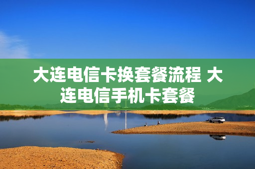 大连电信卡换套餐流程 大连电信手机卡套餐