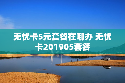 无忧卡5元套餐在哪办 无忧卡201905套餐