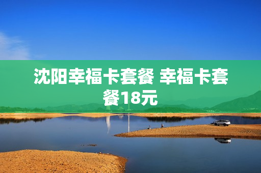 沈阳幸福卡套餐 幸福卡套餐18元
