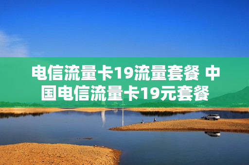 电信流量卡19流量套餐 中国电信流量卡19元套餐