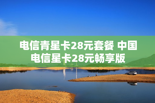 电信青星卡28元套餐 中国电信星卡28元畅享版