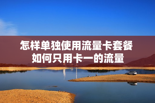 怎样单独使用流量卡套餐 如何只用卡一的流量