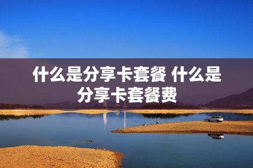什么是分享卡套餐 什么是分享卡套餐费