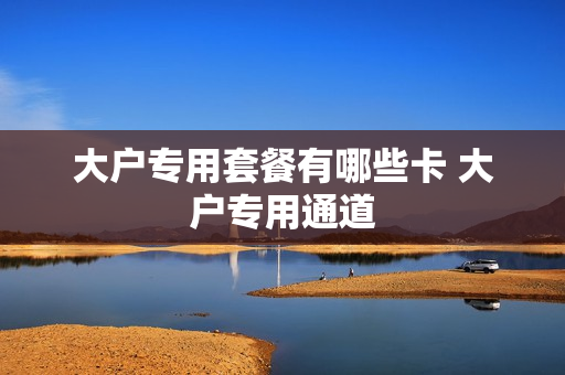 大户专用套餐有哪些卡 大户专用通道