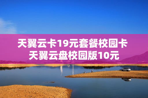 天翼云卡19元套餐校园卡 天翼云盘校园版10元