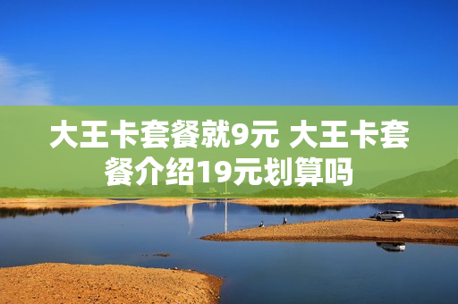 大王卡套餐就9元 大王卡套餐介绍19元划算吗