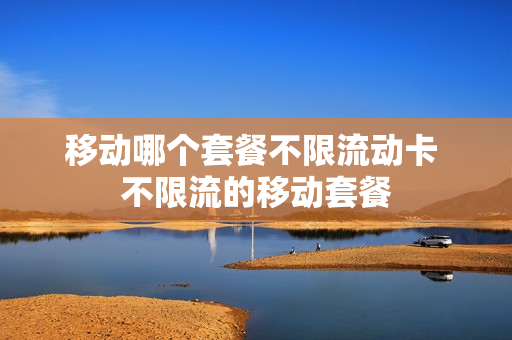 移动哪个套餐不限流动卡 不限流的移动套餐
