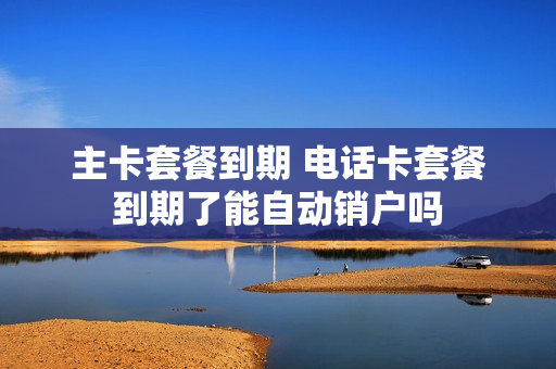 主卡套餐到期 电话卡套餐到期了能自动销户吗