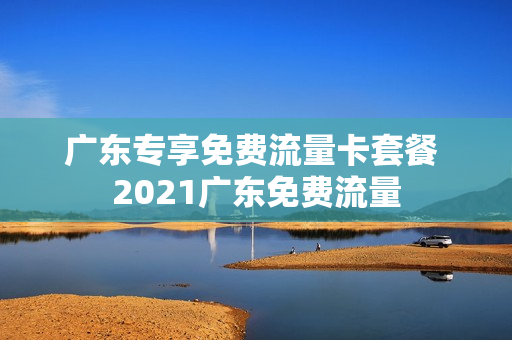 广东专享免费流量卡套餐 2021广东免费流量