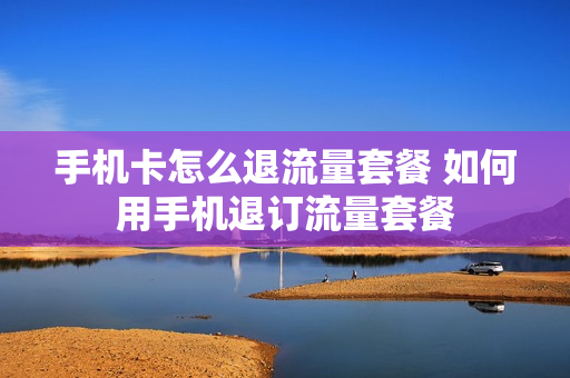 手机卡怎么退流量套餐 如何用手机退订流量套餐