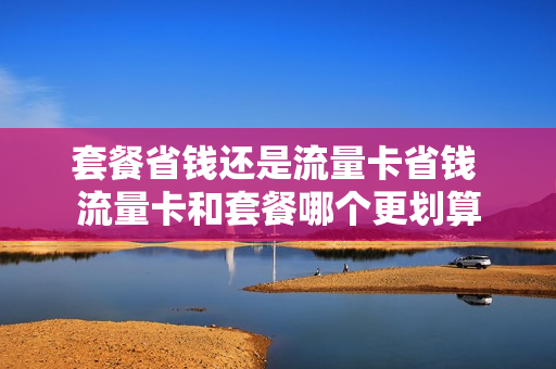 套餐省钱还是流量卡省钱 流量卡和套餐哪个更划算