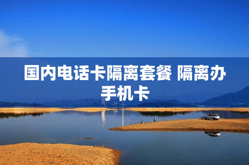 国内电话卡隔离套餐 隔离办手机卡