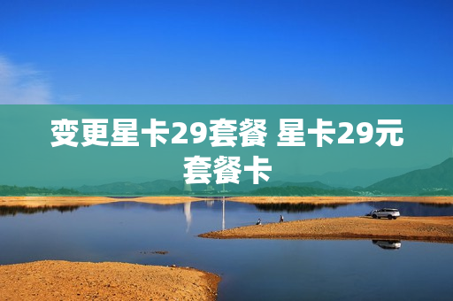 变更星卡29套餐 星卡29元套餐卡