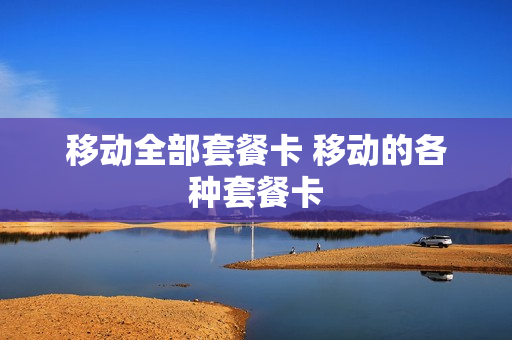 移动全部套餐卡 移动的各种套餐卡