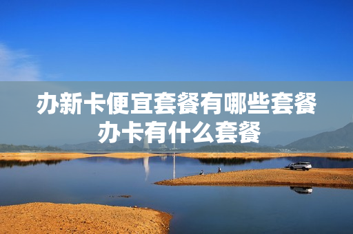 办新卡便宜套餐有哪些套餐 办卡有什么套餐