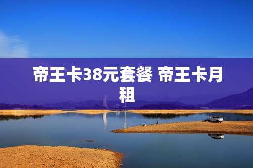 帝王卡38元套餐 帝王卡月租