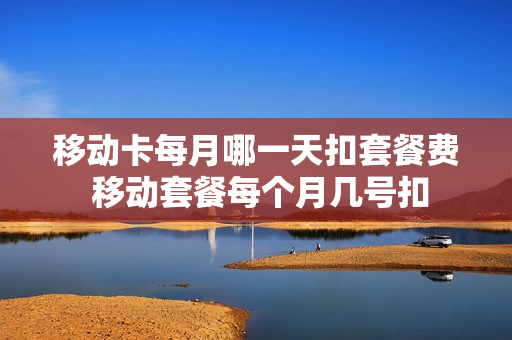 移动卡每月哪一天扣套餐费 移动套餐每个月几号扣
