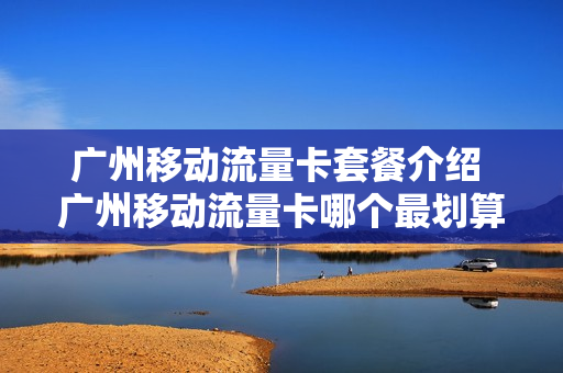 广州移动流量卡套餐介绍 广州移动流量卡哪个最划算