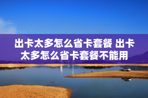 出卡太多怎么省卡套餐 出卡太多怎么省卡套餐不能用