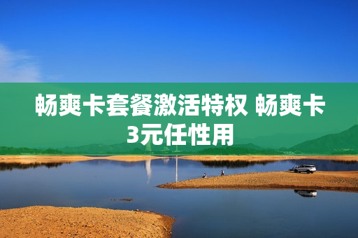 畅爽卡套餐激活特权 畅爽卡3元任性用