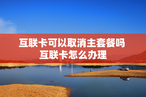 互联卡可以取消主套餐吗 互联卡怎么办理