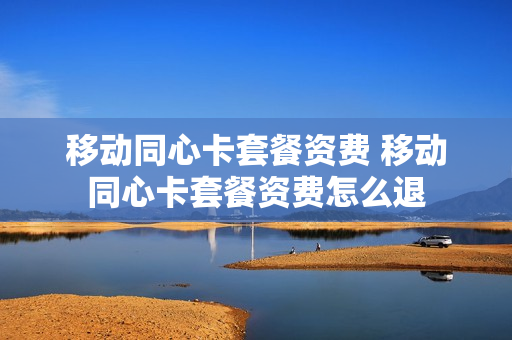 移动同心卡套餐资费 移动同心卡套餐资费怎么退