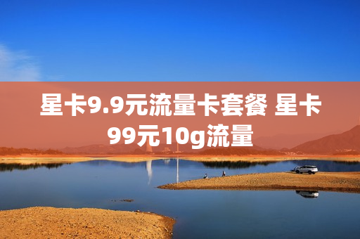 星卡9.9元流量卡套餐 星卡99元10g流量