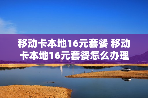 移动卡本地16元套餐 移动卡本地16元套餐怎么办理