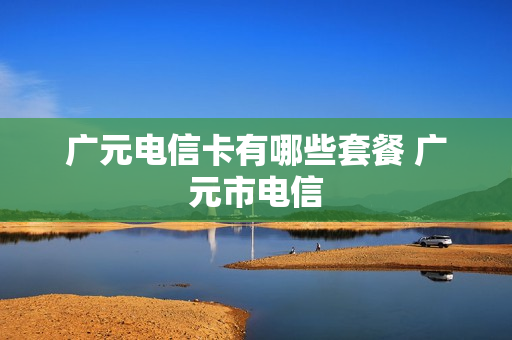 广元电信卡有哪些套餐 广元市电信