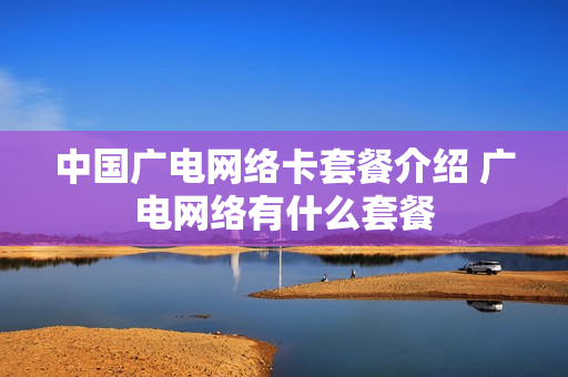 中国广电网络卡套餐介绍 广电网络有什么套餐