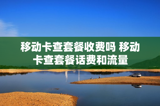 移动卡查套餐收费吗 移动卡查套餐话费和流量