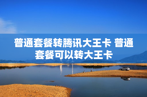 普通套餐转腾讯大王卡 普通套餐可以转大王卡