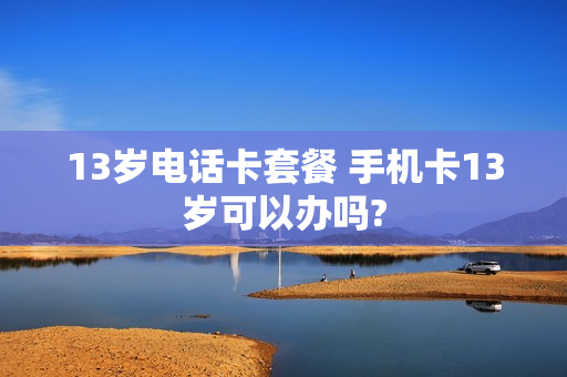 13岁电话卡套餐 手机卡13岁可以办吗?