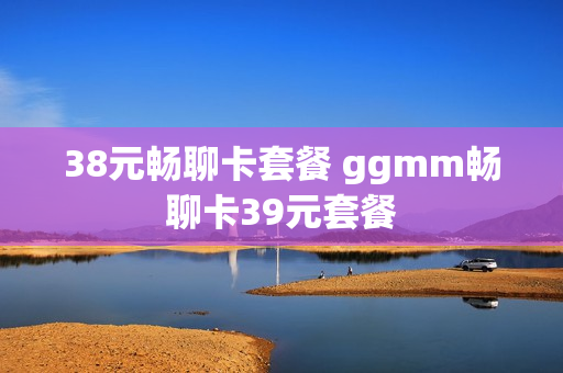 38元畅聊卡套餐 ggmm畅聊卡39元套餐