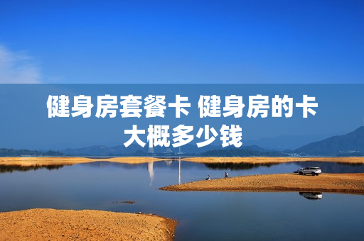 健身房套餐卡 健身房的卡大概多少钱