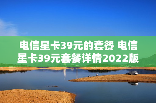 电信星卡39元的套餐 电信星卡39元套餐详情2022版