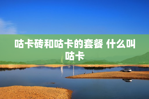 咕卡砖和咕卡的套餐 什么叫咕卡