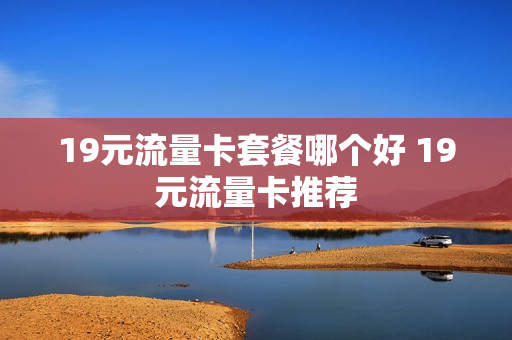 19元流量卡套餐哪个好 19元流量卡推荐