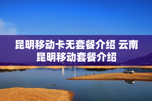 昆明移动卡无套餐介绍 云南昆明移动套餐介绍