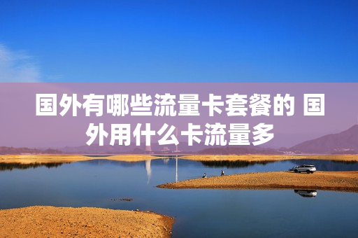 国外有哪些流量卡套餐的 国外用什么卡流量多
