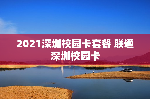2021深圳校园卡套餐 联通深圳校园卡