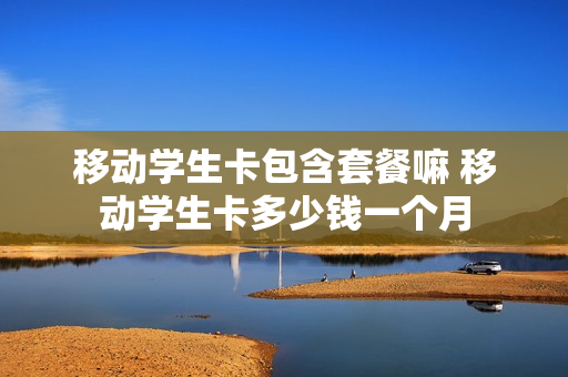 移动学生卡包含套餐嘛 移动学生卡多少钱一个月