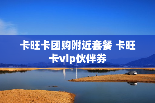 卡旺卡团购附近套餐 卡旺卡vip伙伴券