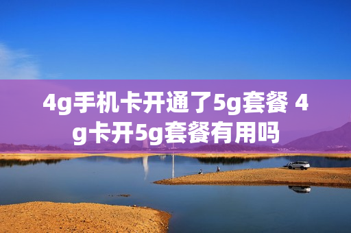 4g手机卡开通了5g套餐 4g卡开5g套餐有用吗