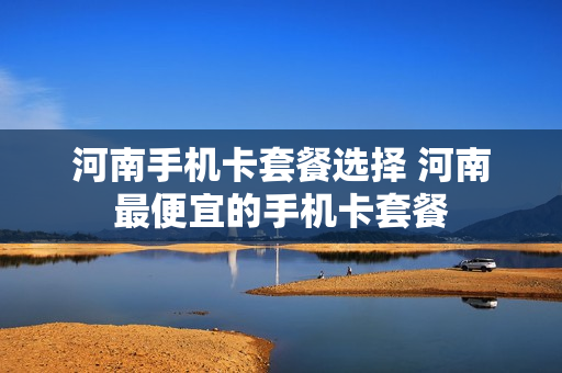 河南手机卡套餐选择 河南最便宜的手机卡套餐
