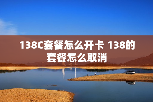 138C套餐怎么开卡 138的套餐怎么取消