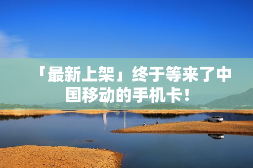 「最新上架」终于等来了中国移动的手机卡！
